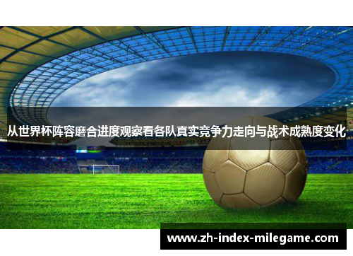 从世界杯阵容磨合进度观察看各队真实竞争力走向与战术成熟度变化 从世界杯阵容磨合进度观察看各队真实竞争力走向与战术成熟度变化