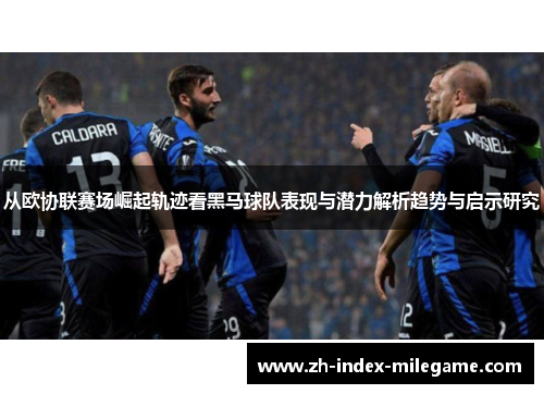 从欧协联赛场崛起轨迹看黑马球队表现与潜力解析趋势与启示研究