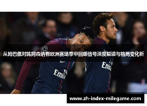 从姆巴佩对阵阿森纳看欧洲赛场意甲回暖信号深度解读与格局变化析