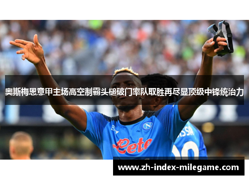 奥斯梅恩意甲主场高空制霸头槌破门率队取胜再尽显顶级中锋统治力