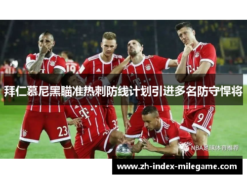 拜仁慕尼黑瞄准热刺防线计划引进多名防守悍将