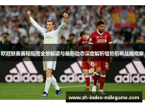 欧冠联赛赛程指南全景解读与最新动态深度解析增势前瞻战略观察 欧冠联赛赛程指南全景解读与最新动态深度解析增势前瞻战略观察