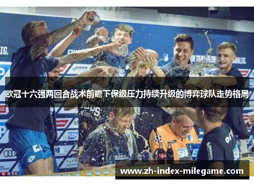 欧冠十六强两回合战术前瞻下保级压力持续升级的博弈球队走势格局