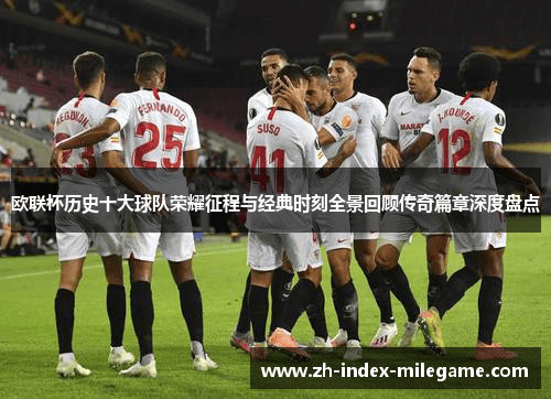 欧联杯历史十大球队荣耀征程与经典时刻全景回顾传奇篇章深度盘点 欧联杯历史十大球队荣耀征程与经典时刻全景回顾传奇篇章深度盘点