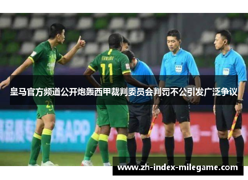皇马官方频道公开炮轰西甲裁判委员会判罚不公引发广泛争议