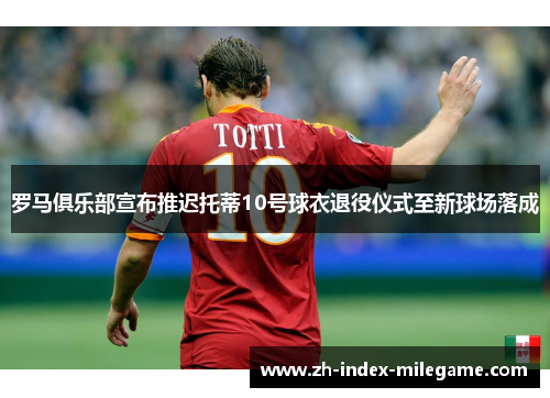 罗马俱乐部宣布推迟托蒂10号球衣退役仪式至新球场落成 罗马俱乐部宣布推迟托蒂10号球衣退役仪式至新球场落成