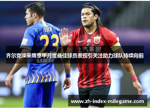 齐尔克泽荣膺意甲月度最佳球员表现引关注助力球队持续向前