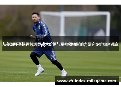 从美洲杯赛场看劳塔罗战术价值与精神领袖影响力研究多维综合观察