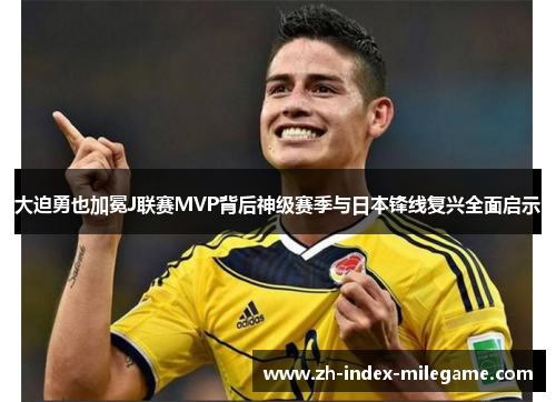 大迫勇也加冕J联赛MVP背后神级赛季与日本锋线复兴全面启示