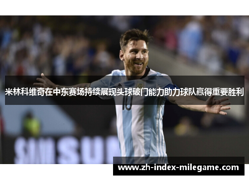 米林科维奇在中东赛场持续展现头球破门能力助力球队赢得重要胜利