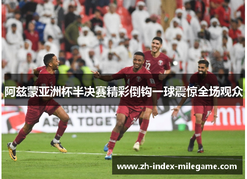 阿兹蒙亚洲杯半决赛精彩倒钩一球震惊全场观众 阿兹蒙亚洲杯半决赛精彩倒钩一球震惊全场观众