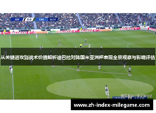 从关键进攻到战术价值解析迪巴拉对阵国米亚洲杯表现全景观察与影响评估