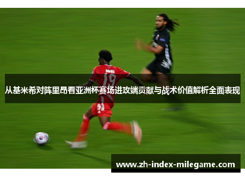 从基米希对阵里昂看亚洲杯赛场进攻端贡献与战术价值解析全面表现
