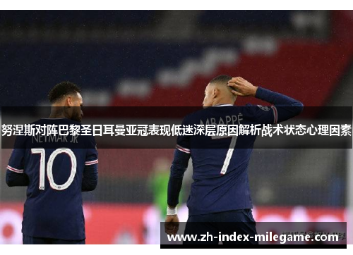 努涅斯对阵巴黎圣日耳曼亚冠表现低迷深层原因解析战术状态心理因素