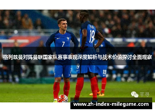 格列兹曼对阵曼联国家队赛事表现深度解析与战术价值探讨全面观察