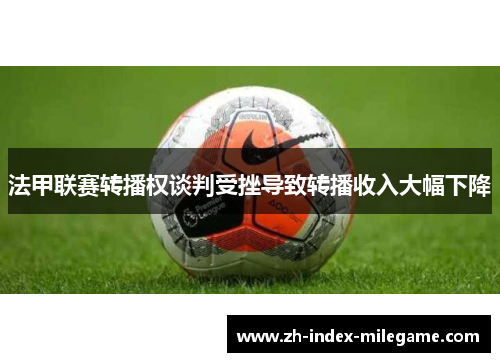 法甲联赛转播权谈判受挫导致转播收入大幅下降 法甲联赛转播权谈判受挫导致转播收入大幅下降