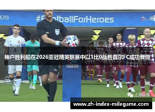 神户胜利船在2026亚冠精英联赛中以1比0战胜首尔FC成功晋级 神户胜利船在2026亚冠精英联赛中以1比0战胜首尔FC成功晋级