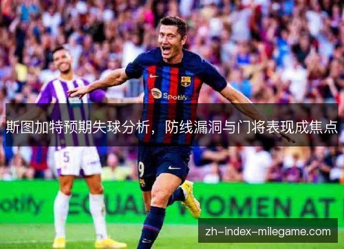 斯图加特预期失球分析,防线漏洞与门将表现成焦点 斯图加特预期失球分析,防线漏洞与门将表现成焦点