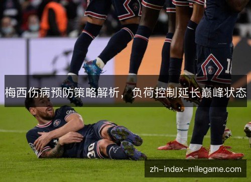 梅西伤病预防策略解析，负荷控制延长巅峰状态